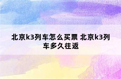 北京k3列车怎么买票 北京k3列车多久往返